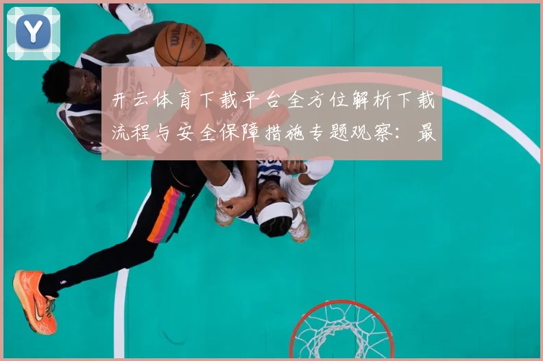 开云体育下载平台全方位解析下载流程与安全保障措施专题观察：最新赛事动态与深度分析