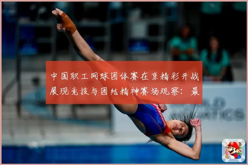 中国职工网球团体赛在京精彩开战展现竞技与团结精神赛场观察：最新赛事动态与深度分析