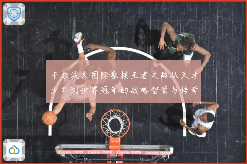 卡尔波夫国际象棋王者之路从天才少年到世界冠军的战略智慧与传奇人生解析：最新赛事动态与深度分析