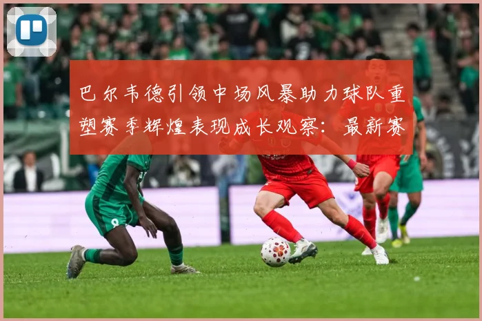 巴尔韦德引领中场风暴助力球队重塑赛季辉煌表现成长观察：最新赛事动态与深度分析