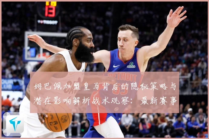 姆巴佩加盟皇马背后的隐秘策略与潜在影响解析战术观察：最新赛事动态与深度分析