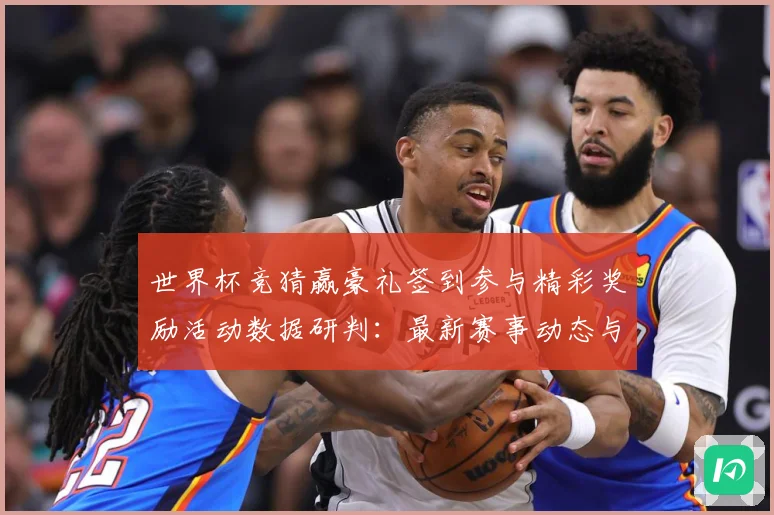 世界杯竞猜赢豪礼签到参与精彩奖励活动数据研判：最新赛事动态与深度分析