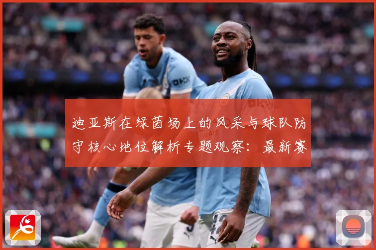 迪亚斯在绿茵场上的风采与球队防守核心地位解析专题观察：最新赛事动态与深度分析