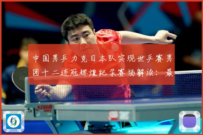 中国男乒力克日本队实现世乒赛男团十二连冠辉煌纪录赛场解读：最新赛事动态与深度分析