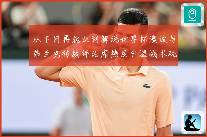 从下岗再就业到解说世界杯澳波与弗兰克转战评论席热度升温战术观察：最新赛事动态与深度分析