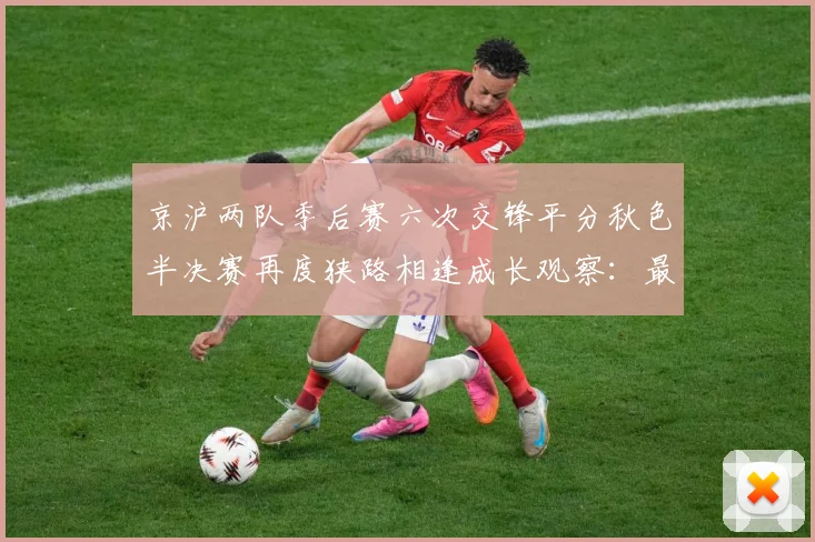 京沪两队季后赛六次交锋平分秋色半决赛再度狭路相逢成长观察：最新赛事动态与深度分析