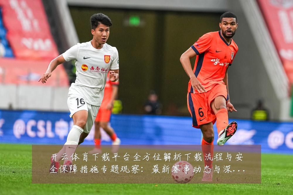 开云体育下载平台全方位解析下载流程与安全保障措施专题观察:最新赛事动态与深度分析