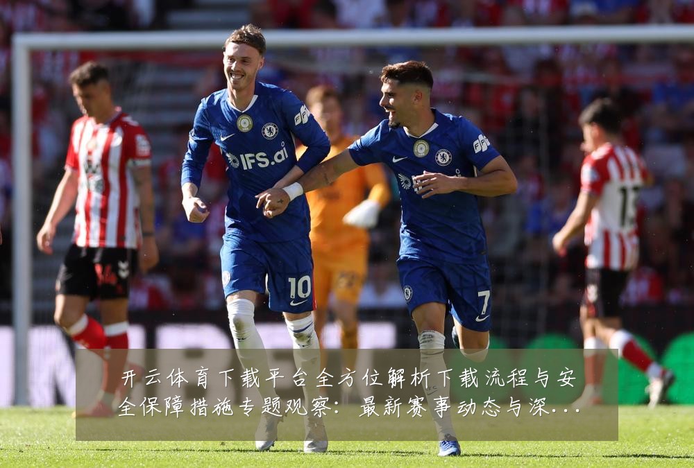 开云体育下载平台全方位解析下载流程与安全保障措施专题观察：最新赛事动态与深度分析