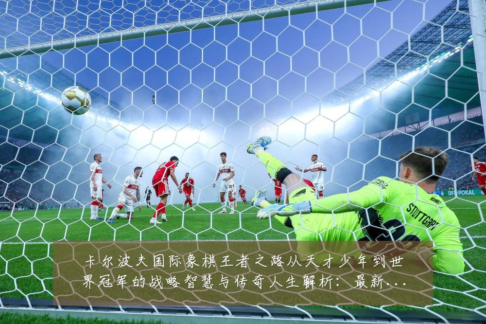 卡尔波夫国际象棋王者之路从天才少年到世界冠军的战略智慧与传奇人生解析:最新赛事动态与深度分析