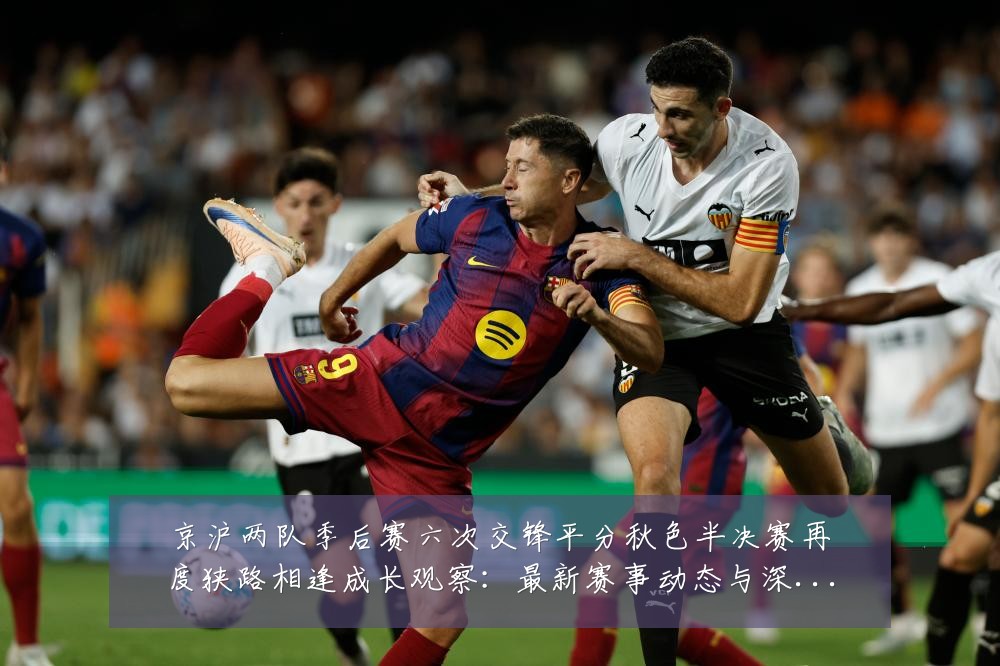 京沪两队季后赛六次交锋平分秋色半决赛再度狭路相逢成长观察:最新赛事动态与深度分析