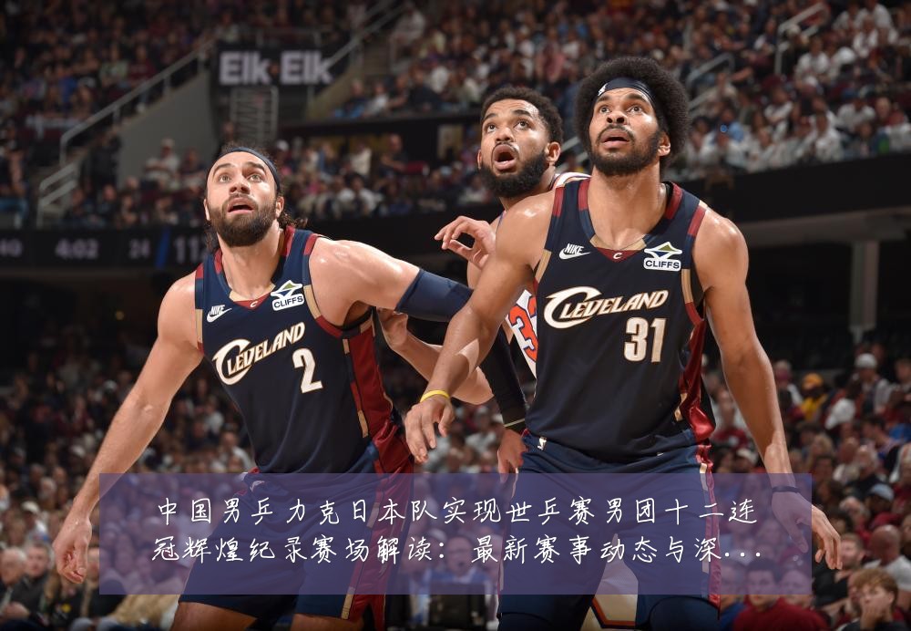 中国男乒力克日本队实现世乒赛男团十二连冠辉煌纪录赛场解读:最新赛事动态与深度分析