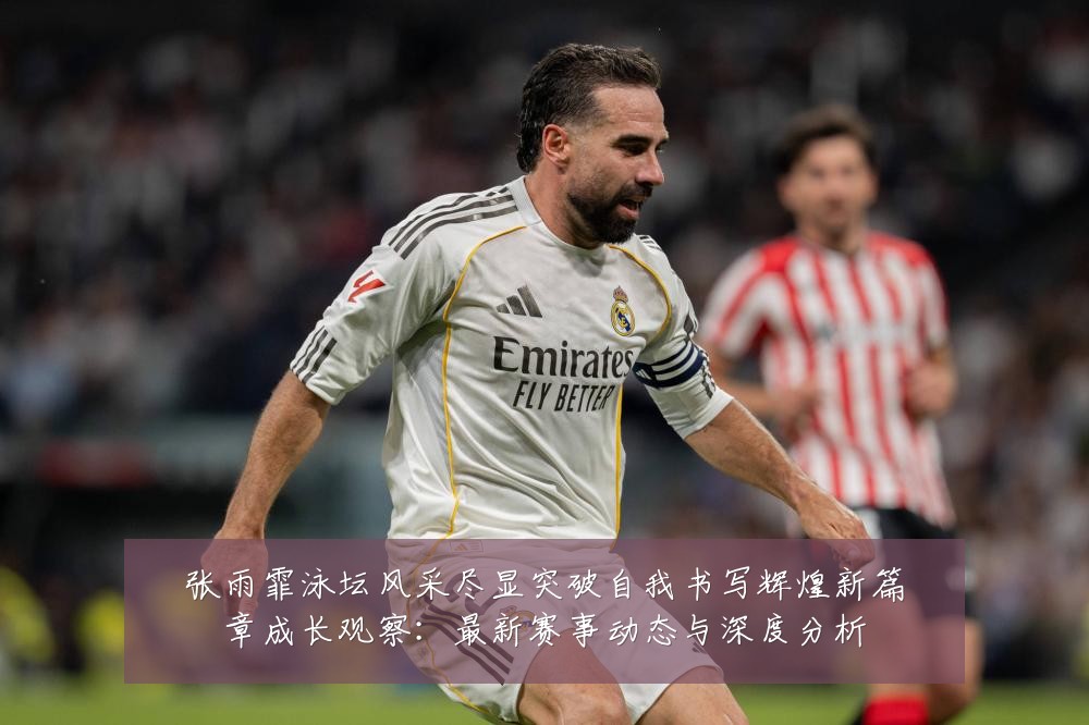 张雨霏泳坛风采尽显突破自我书写辉煌新篇章成长观察:最新赛事动态与深度分析