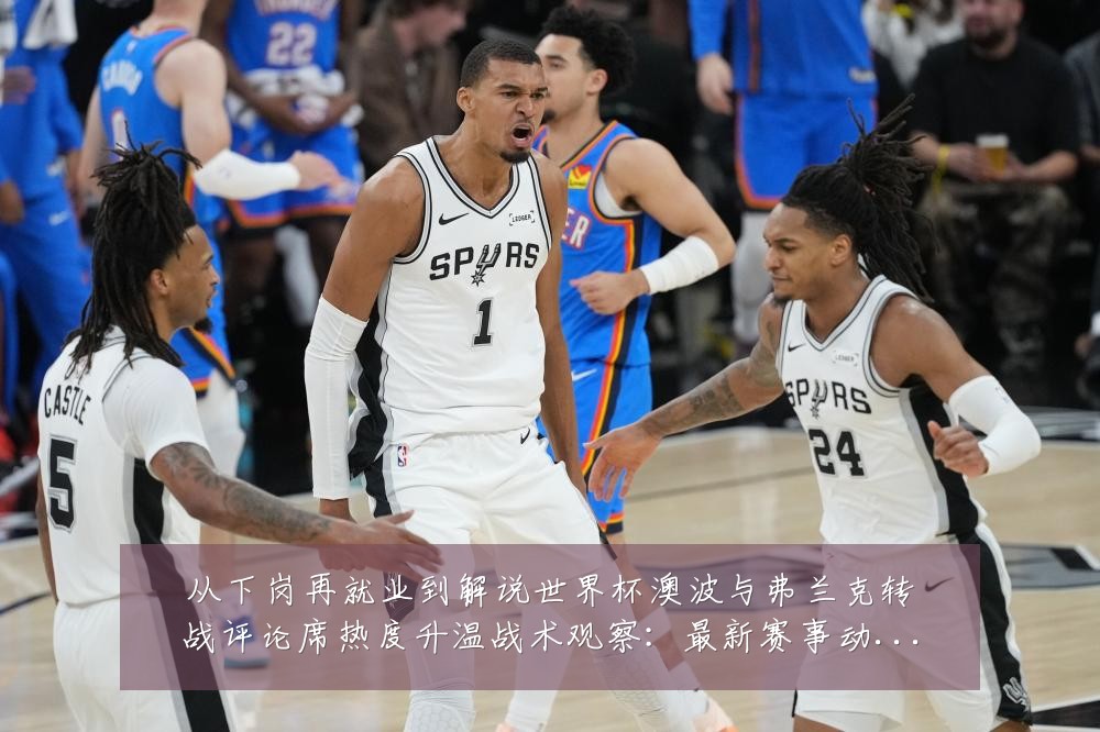 从下岗再就业到解说世界杯澳波与弗兰克转战评论席热度升温战术观察：最新赛事动态与深度分析