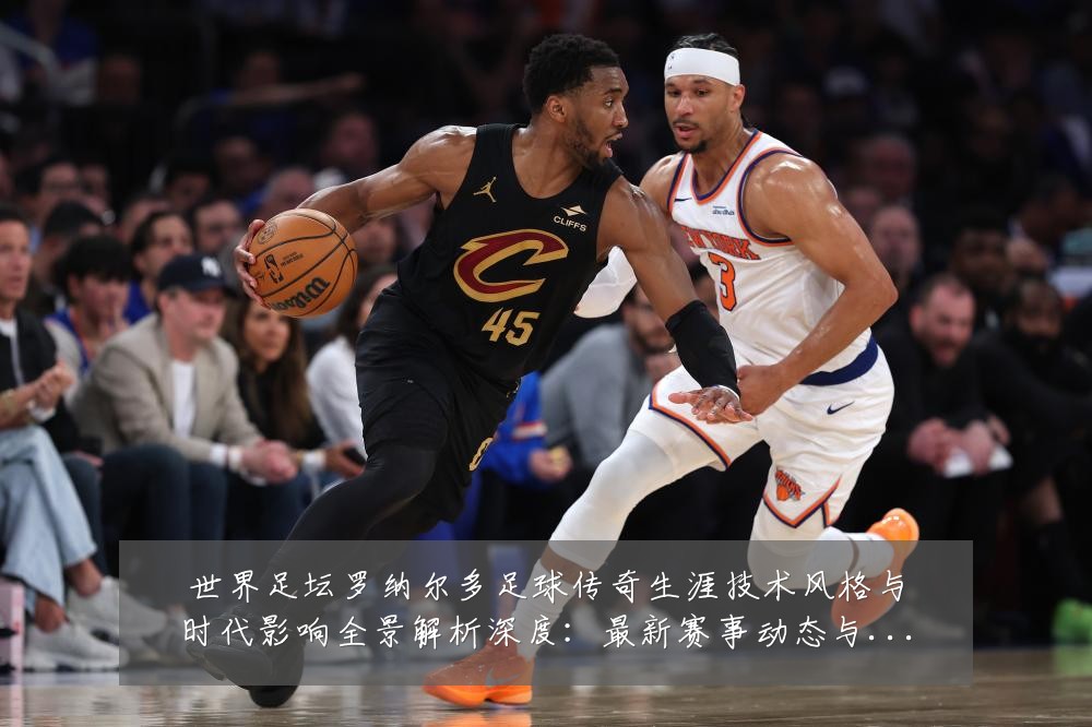 世界足坛罗纳尔多足球传奇生涯技术风格与时代影响全景解析深度:最新赛事动态与深度分析