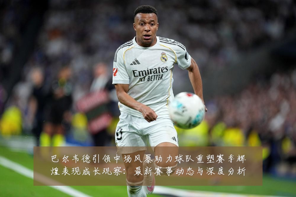 巴尔韦德引领中场风暴助力球队重塑赛季辉煌表现成长观察:最新赛事动态与深度分析